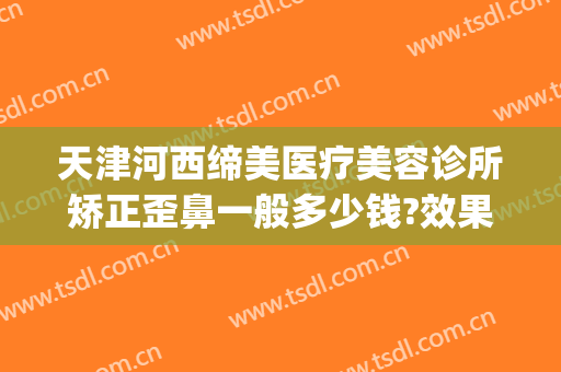 天津河西缔美医疗美容诊所矫正歪鼻一般多少钱?效果怎么样?(天津医美整形医院)