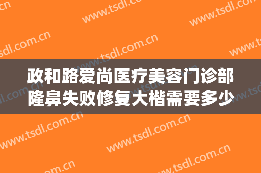 政和路爱尚医疗美容门诊部隆鼻失败修复大楷需要多少钱?可靠吗?(上海雅尚医疗整形医院怎么样)
