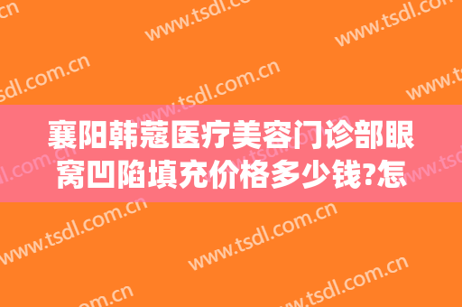襄阳韩蔻医疗美容门诊部眼窝凹陷填充价格多少钱?怎么样?(襄阳韩蔻医疗整形医院)