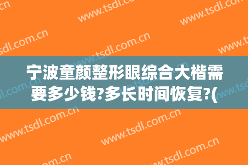 宁波童颜整形眼综合大楷需要多少钱?多长时间恢复?(沈阳童颜做双眼皮怎么样)
