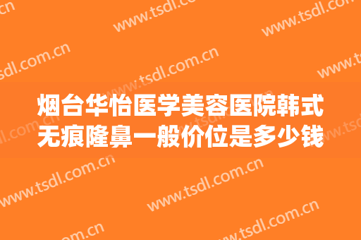 烟台华怡医学美容医院韩式无痕隆鼻一般价位是多少钱?可靠吗?(烟台华怡医疗整形医院)