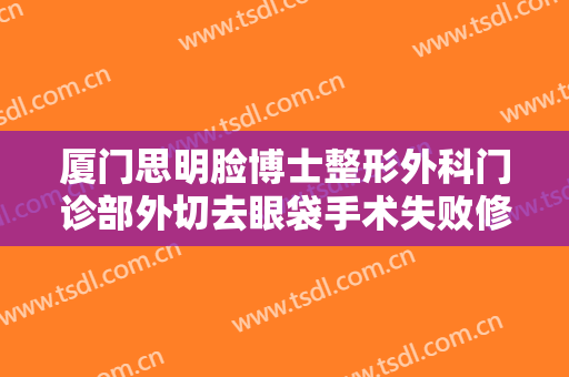 厦门思明脸博士整形外科门诊部外切去眼袋手术失败修复价格多少钱?多长时间恢复?