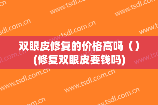 双眼皮修复的价格高吗（）(修复双眼皮要钱吗)