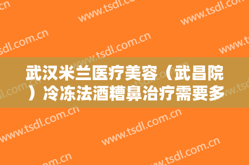 武汉米兰医疗美容（武昌院）冷冻法酒糟鼻治疗需要多少费用?需要多久恢复?