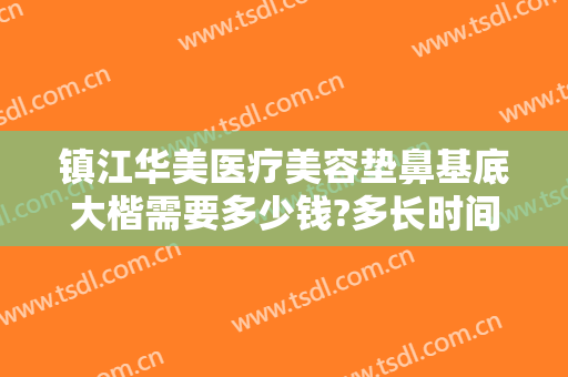 镇江华美医疗美容垫鼻基底大楷需要多少钱?多长时间恢复?