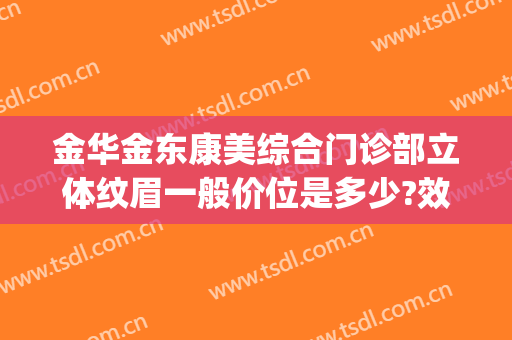 金华金东康美综合门诊部立体纹眉一般价位是多少?效果怎么样?(金华纹眉哪家好)