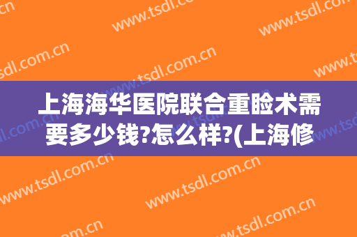 上海海华医院联合重睑术需要多少钱?怎么样?(上海修复双眼皮大概需要多少钱)