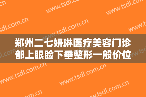 郑州二七妍琳医疗美容门诊部上眼睑下垂整形一般价位是多少费用?怎么样?