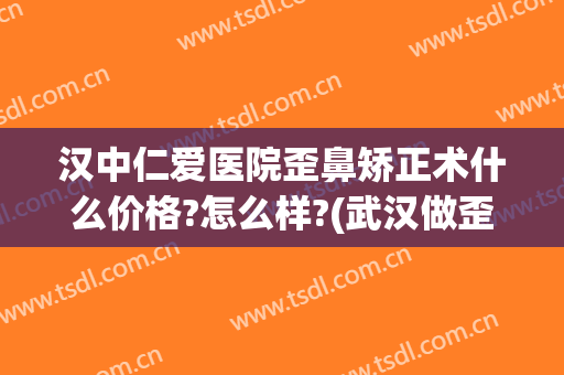汉中仁爱医院歪鼻矫正术什么价格?怎么样?(武汉做歪鼻矫正很好的医院)