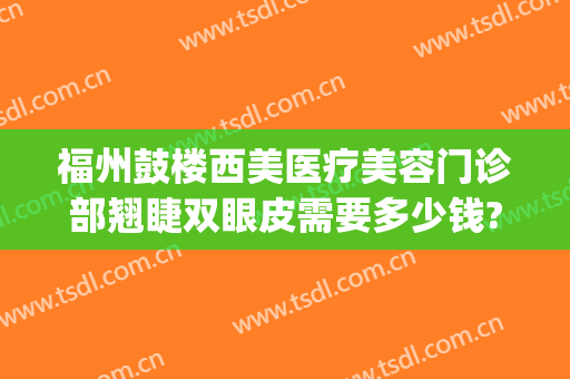 福州鼓楼西美医疗美容门诊部翘睫双眼皮需要多少钱?效果怎么样?(福州西美整形医院地址)