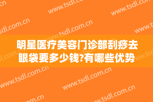 明星医疗美容门诊部刮痧去眼袋要多少钱?有哪些优势?(刮痧祛眼袋)