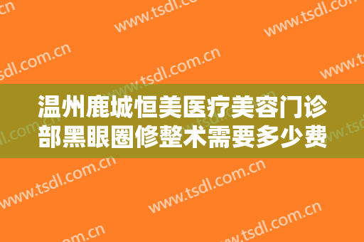 温州鹿城恒美医疗美容门诊部黑眼圈修整术需要多少费用?多长时间恢复?