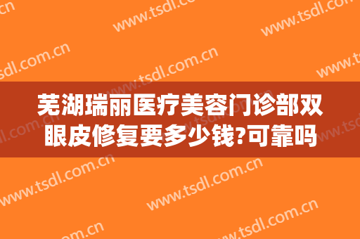 芜湖瑞丽医疗美容门诊部双眼皮修复要多少钱?可靠吗?(芜湖瑞丽整形怎么样)