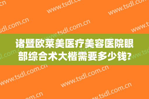 诸暨欧莱美医疗美容医院眼部综合术大楷需要多少钱?需要多久恢复?(诸暨市欧莱美医疗美容医院)