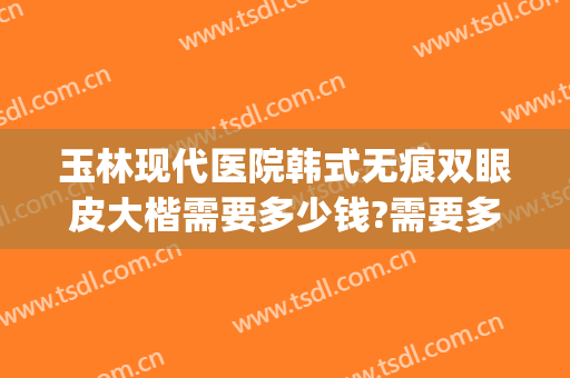 玉林现代医院韩式无痕双眼皮大楷需要多少钱?需要多久恢复?(北京哪家医院无痕做双眼皮好)
