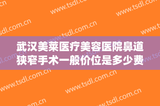 武汉美莱医疗美容医院鼻道狭窄手术一般价位是多少费用?靠谱吗?(武汉美莱做鼻综合怎么样)