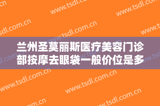 兰州圣莫丽斯医疗美容门诊部按摩去眼袋一般价位是多少?效果怎么样?