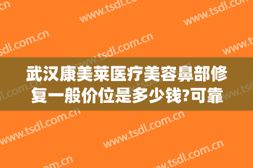 武汉康美莱医疗美容鼻部修复一般价位是多少钱?可靠吗?(武汉康美莱医疗美容医院)