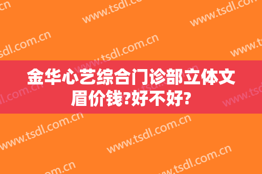 金华心艺综合门诊部立体文眉价钱?好不好?