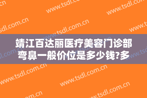靖江百达丽医疗美容门诊部弯鼻一般价位是多少钱?多长时间恢复?