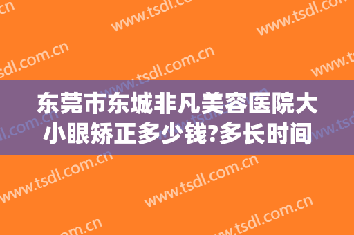 东莞市东城非凡美容医院大小眼矫正多少钱?多长时间恢复?(东莞东城非凡美容医院电话)