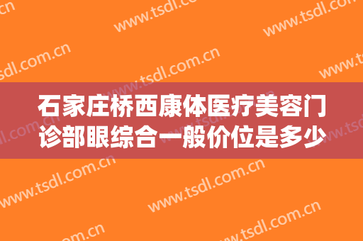 石家庄桥西康体医疗美容门诊部眼综合一般价位是多少钱?可靠吗?(石家庄哪里做眼综合比较好)