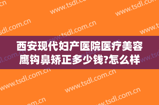 西安现代妇产医院医疗美容鹰钩鼻矫正多少钱?怎么样?(矫正鹰钩鼻需要多少钱)