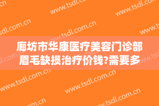 廊坊市华康医疗美容门诊部眉毛缺损治疗价钱?需要多久恢复?(廊坊华康美容医院怎么样)