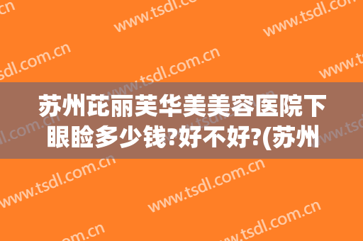 苏州芘丽芙华美美容医院下眼睑多少钱?好不好?(苏州眼部整形多少钱)