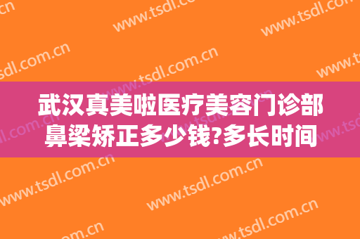 武汉真美啦医疗美容门诊部鼻梁矫正多少钱?多长时间恢复?(武汉美成整形医院)