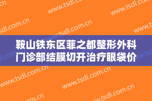 鞍山铁东区菲之都整形外科门诊部结膜切开治疗眼袋价格表!有哪些优势?