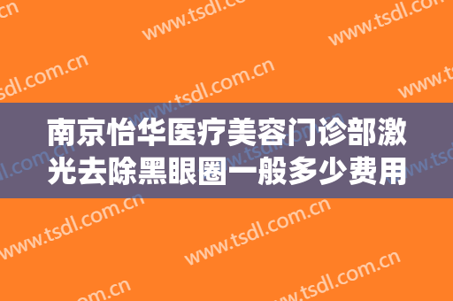 南京怡华医疗美容门诊部激光去除黑眼圈一般多少费用?怎么样?(南京华美激光祛斑好吗)
