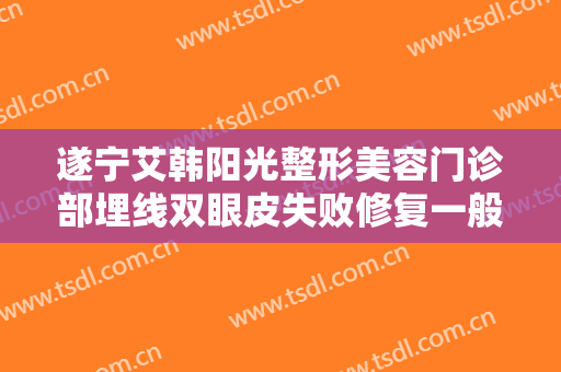 遂宁艾韩阳光整形美容门诊部埋线双眼皮失败修复一般多少费用?可靠吗?