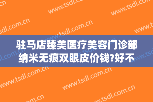 驻马店臻美医疗美容门诊部纳米无痕双眼皮价钱?好不好?(臻美微创双眼皮)