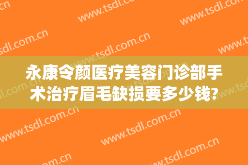 永康令颜医疗美容门诊部手术治疗眉毛缺损要多少钱?贵不贵?(医院修眉毛多少钱)