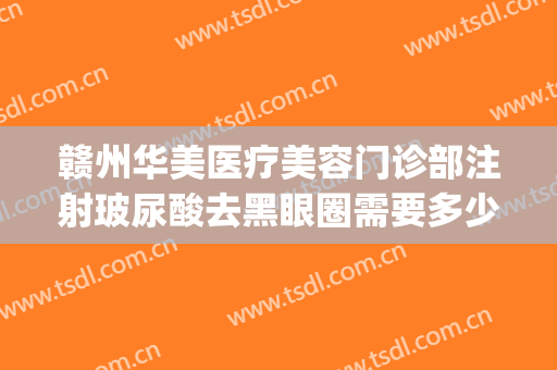 赣州华美医疗美容门诊部注射玻尿酸去黑眼圈需要多少费用?贵不贵?(赣州皮肤病医院激光美容多少钱)