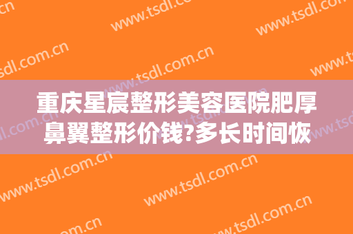 重庆星宸整形美容医院肥厚鼻翼整形价钱?多长时间恢复?(重庆星宸整形美容医院口碑好吗)