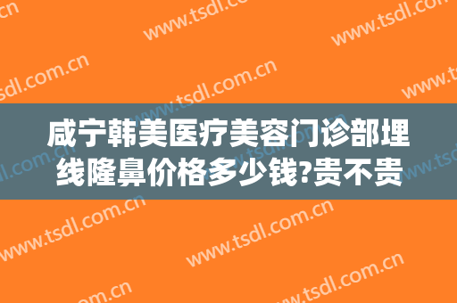 咸宁韩美医疗美容门诊部埋线隆鼻价格多少钱?贵不贵?(咸宁整容医院在哪里)
