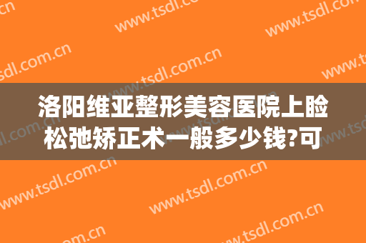 洛阳维亚整形美容医院上睑松弛矫正术一般多少钱?可靠吗?(洛阳维美医疗美容医院)