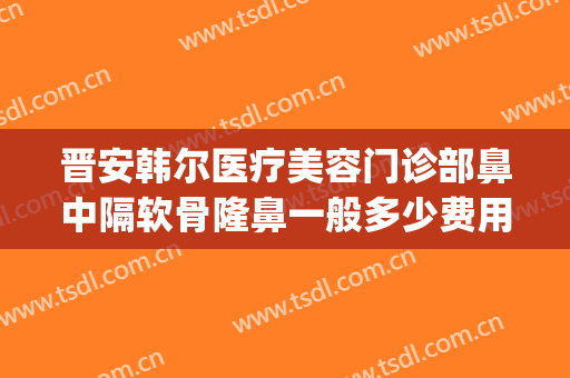 晋安韩尔医疗美容门诊部鼻中隔软骨隆鼻一般多少费用?贵不贵?(韩式隆鼻医院)