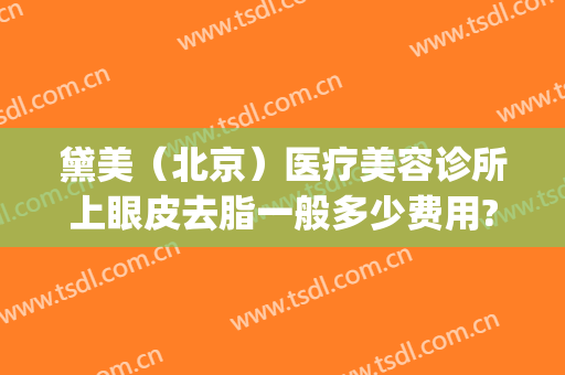黛美（北京）医疗美容诊所上眼皮去脂一般多少费用?可靠吗?(美黛医疗美容怎么样)