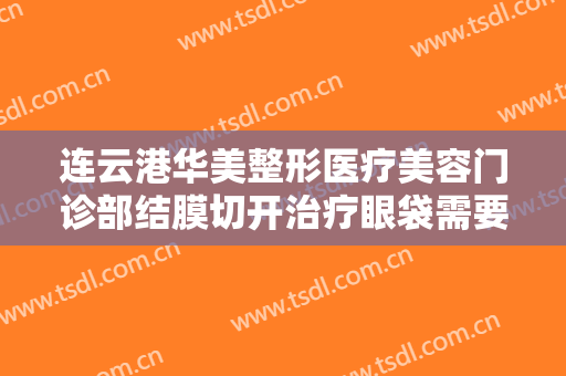 连云港华美整形医疗美容门诊部结膜切开治疗眼袋需要多少钱?需要多久恢复?