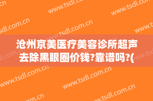沧州京美医疗美容诊所超声去除黑眼圈价钱?靠谱吗?(沧州京美医疗整形地址)