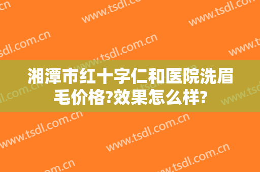 湘潭市红十字仁和医院洗眉毛价格?效果怎么样?