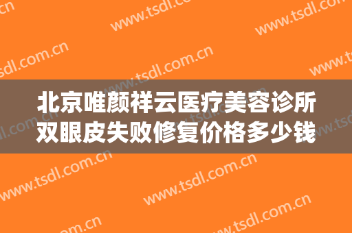 北京唯颜祥云医疗美容诊所双眼皮失败修复价格多少钱?可靠吗?(北京三甲医院修复双眼皮多少钱)