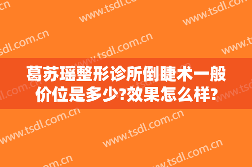 葛苏瑶整形诊所倒睫术一般价位是多少?效果怎么样?