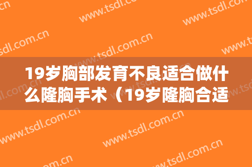 19岁胸部发育不良适合做什么隆胸手术（19岁隆胸合适吗）(19岁能隆胸吗)