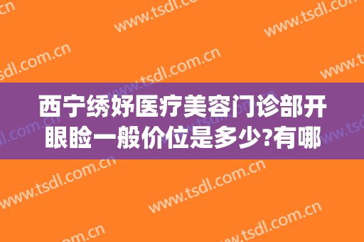 西宁绣妤医疗美容门诊部开眼睑一般价位是多少?有哪些优势?(西宁绣妤整形)