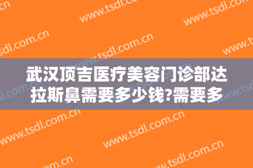 武汉顶吉医疗美容门诊部达拉斯鼻需要多少钱?需要多久恢复?
