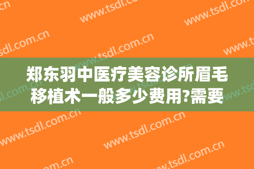 郑东羽中医疗美容诊所眉毛移植术一般多少费用?需要多久恢复?(郑州羽中医疗整形医院)